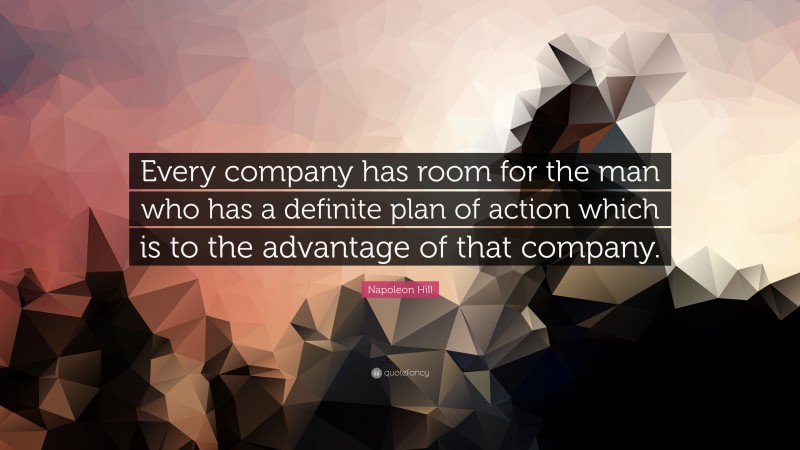 Napoleon Hill Quote: “Every company has room for the man who has a definite plan of action which is to the advantage of that company.”