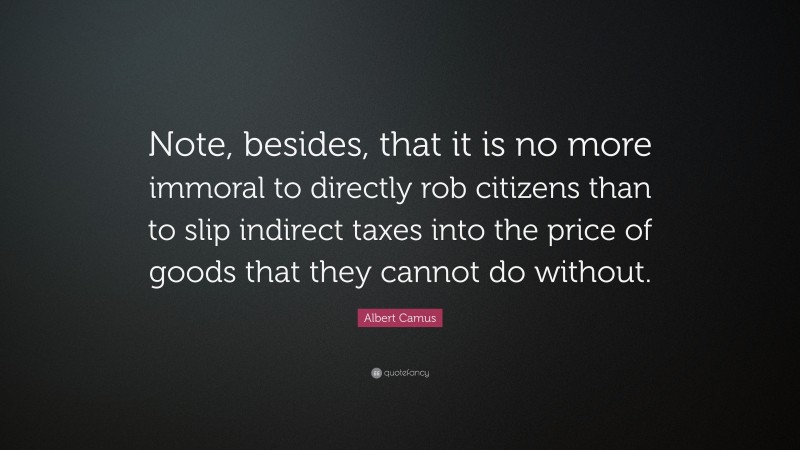 Albert Camus Quote: “Note, besides, that it is no more immoral to directly rob citizens than to slip indirect taxes into the price of goods that they cannot do without.”