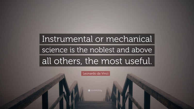 Leonardo da Vinci Quote: “Instrumental or mechanical science is the noblest and above all others, the most useful.”