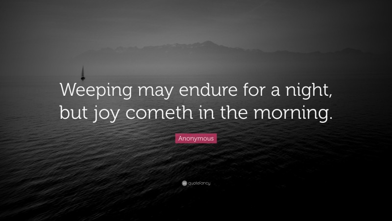 Anonymous Quote: “Weeping may endure for a night, but joy cometh in the morning.”