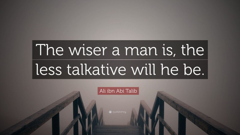 Ali ibn Abi Talib Quote: “The wiser a man is, the less talkative will he be.”