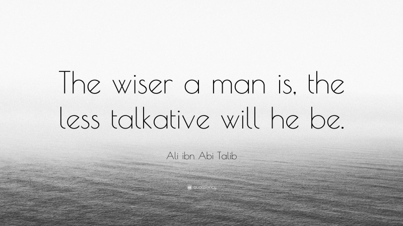 Ali ibn Abi Talib Quote: “The wiser a man is, the less talkative will he be.”