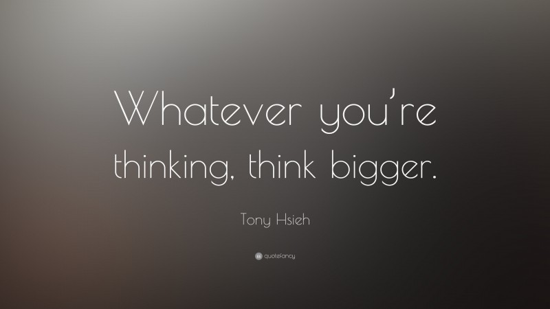 Tony Hsieh Quote: “Whatever you’re thinking, think bigger.”