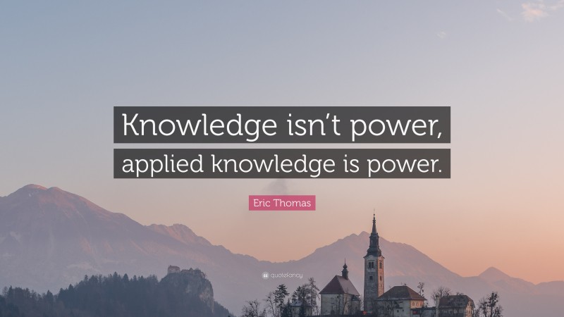 Eric Thomas Quote: “Knowledge isn’t power, applied knowledge is power.”