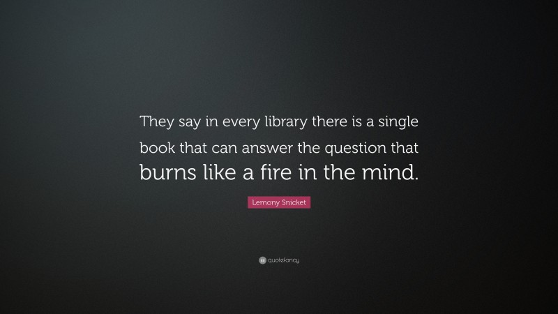 Lemony Snicket Quote: “They say in every library there is a single book that can answer the question that burns like a fire in the mind.”