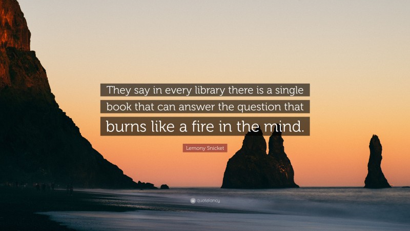 Lemony Snicket Quote: “They say in every library there is a single book that can answer the question that burns like a fire in the mind.”