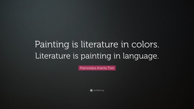 Pramoedya Ananta Toer Quote: “Painting is literature in colors. Literature is painting in language.”