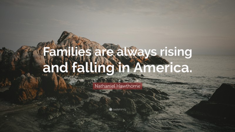 Nathaniel Hawthorne Quote: “Families are always rising and falling in America.”
