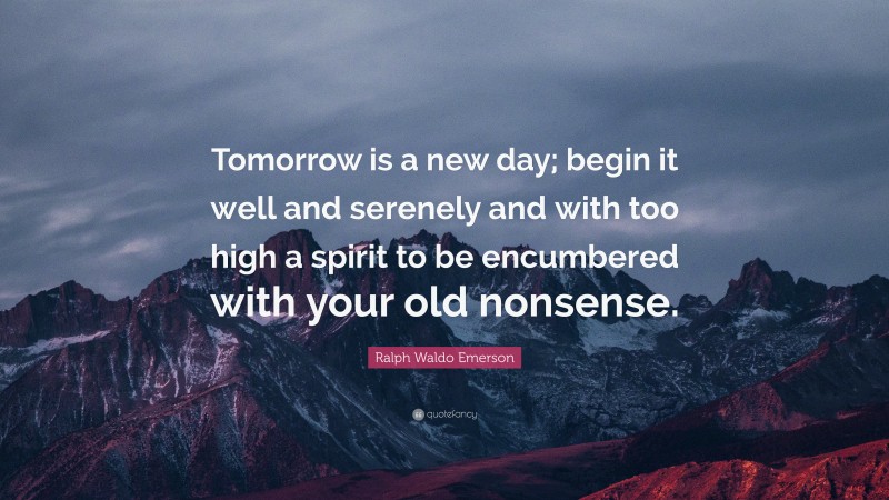 Ralph Waldo Emerson Quote: “Tomorrow is a new day; begin it well and serenely and with too high a spirit to be encumbered with your old nonsense.”