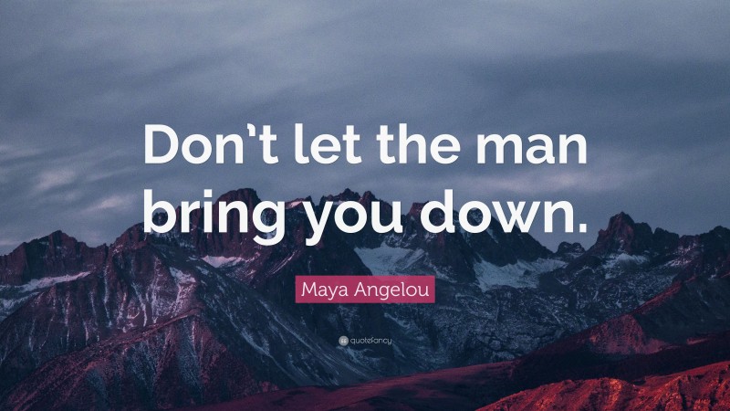 Maya Angelou Quote: “Don’t let the man bring you down.”