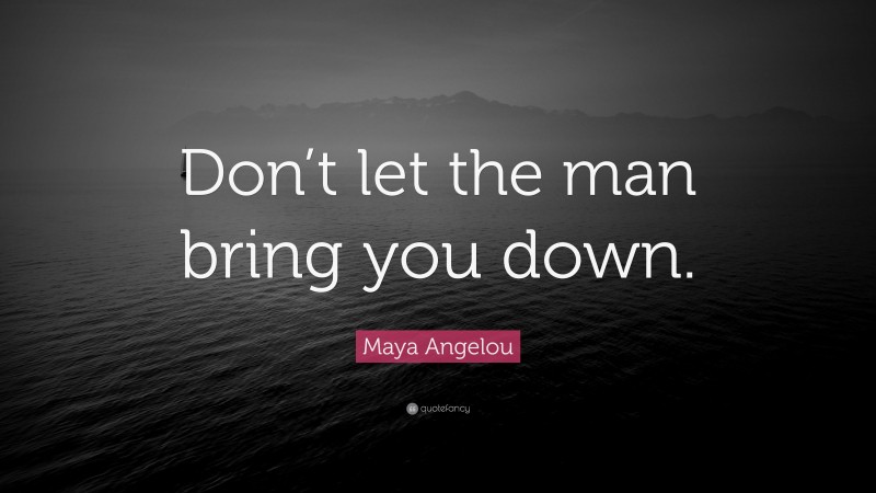 Maya Angelou Quote: “Don’t let the man bring you down.”