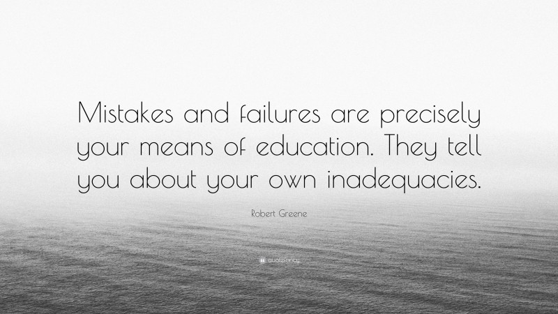 Robert Greene Quote: “Mistakes and failures are precisely your means of education. They tell you about your own inadequacies.”