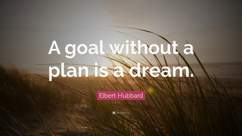 Elbert Hubbard Quote: “A goal without a plan is a dream.”