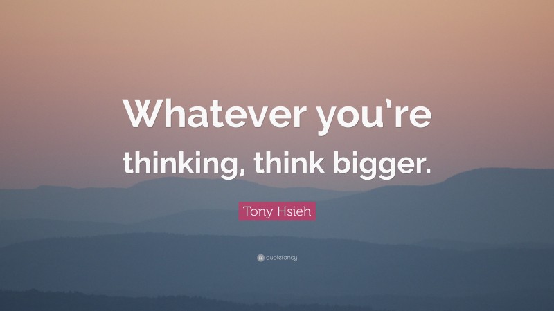Tony Hsieh Quote: “Whatever you’re thinking, think bigger.”