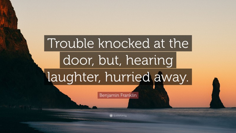 Benjamin Franklin Quote: “Trouble knocked at the door, but, hearing laughter, hurried away.”