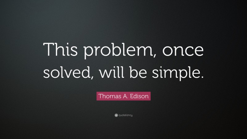 Thomas A. Edison Quote: “This problem, once solved, will be simple.”