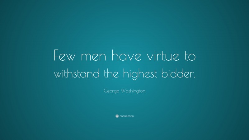 George Washington Quote: “Few men have virtue to withstand the highest bidder.  ”
