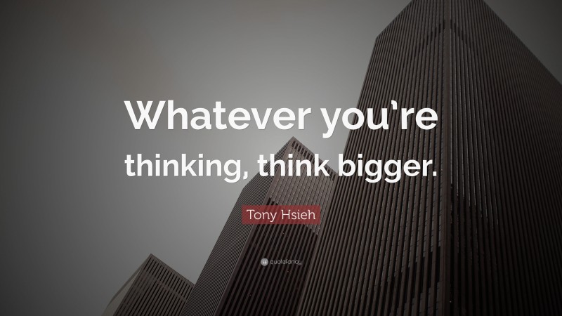 Tony Hsieh Quote: “Whatever you’re thinking, think bigger.”