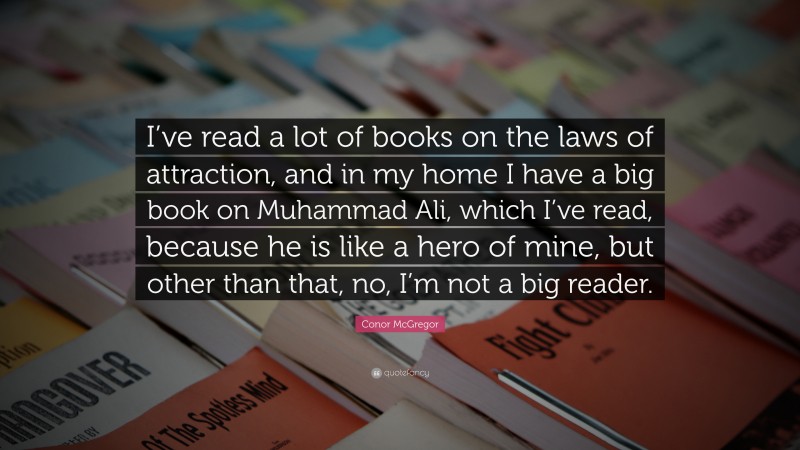 Conor McGregor Quote: “I’ve read a lot of books on the laws of attraction, and in my home I have a big book on Muhammad Ali, which I’ve read, because he is like a hero of mine, but other than that, no, I’m not a big reader.”