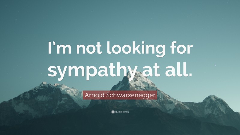 Arnold Schwarzenegger Quote: “I’m not looking for sympathy at all.”