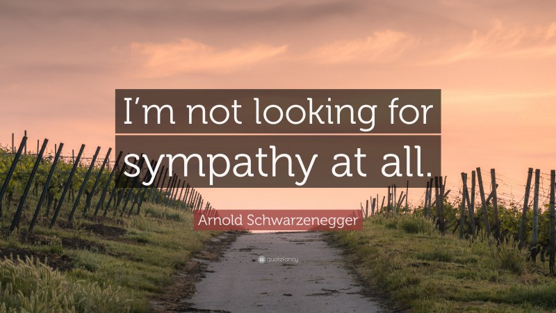 Arnold Schwarzenegger Quote: “I’m not looking for sympathy at all.”