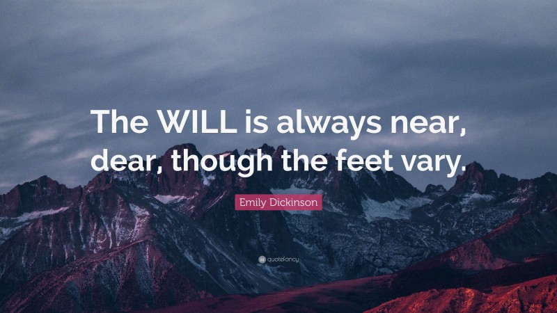 Emily Dickinson Quote: “The WILL is always near, dear, though the feet vary.”
