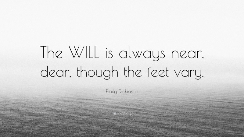 Emily Dickinson Quote: “The WILL is always near, dear, though the feet vary.”