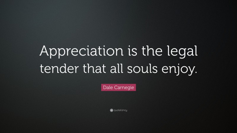 Dale Carnegie Quote: “Appreciation is the legal tender that all souls enjoy.”