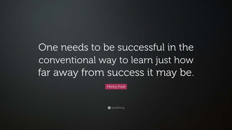 Henry Ford Quote: “One needs to be successful in the conventional way to learn just how far away from success it may be.”