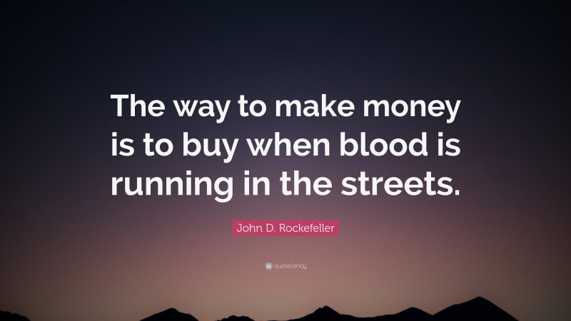 John D. Rockefeller Quote: “The way to make money is to buy when blood is running in the streets.”