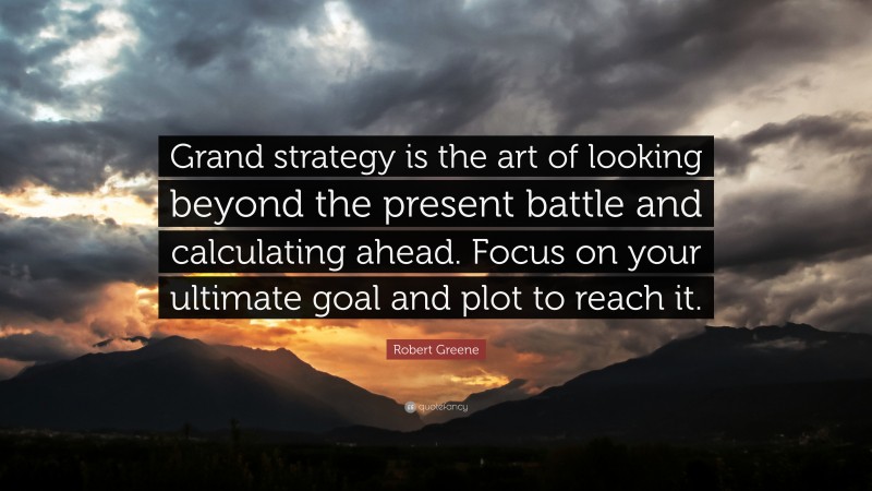 Robert Greene Quote: “Grand strategy is the art of looking beyond the present battle and calculating ahead. Focus on your ultimate goal and plot to reach it.”