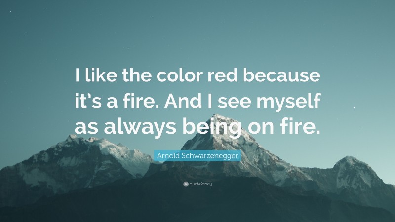 Arnold Schwarzenegger Quote: “I like the color red because it’s a fire. And I see myself as always being on fire.”