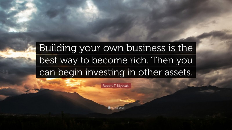 Robert T. Kiyosaki Quote: “Building your own business is the best way to become rich. Then you can begin investing in other assets.”