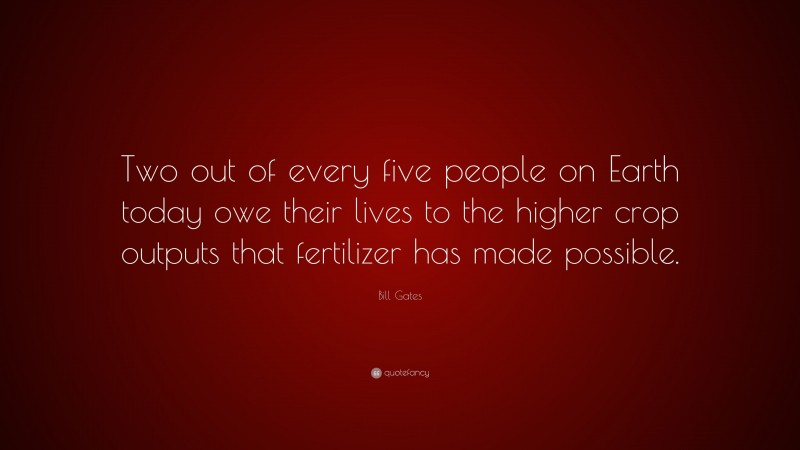 Bill Gates Quote: “Two out of every five people on Earth today owe their lives to the higher crop outputs that fertilizer has made possible.”