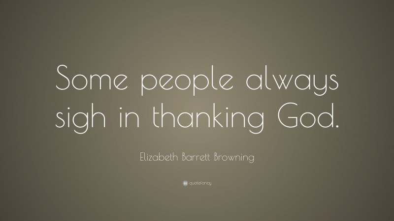 Elizabeth Barrett Browning Quote: “Some people always sigh in thanking God.”