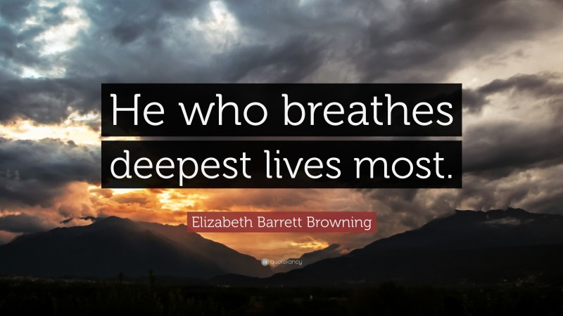 Elizabeth Barrett Browning Quote: “He who breathes deepest lives most.”