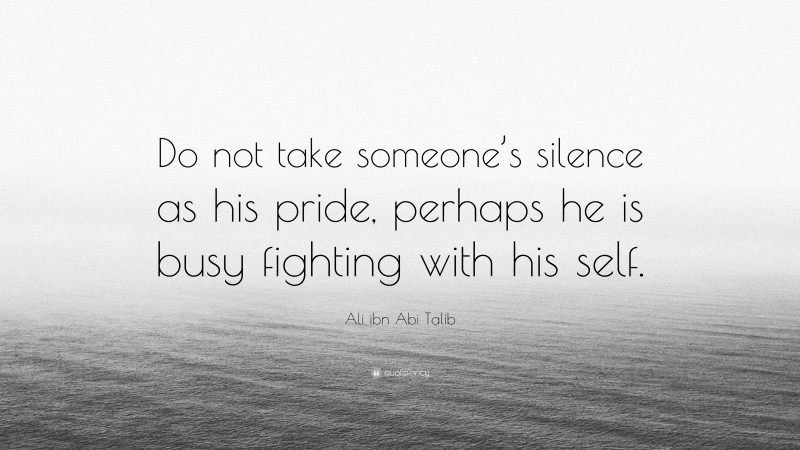 Ali ibn Abi Talib Quote: “Do not take someone’s silence as his pride, perhaps he is busy fighting with his self.”