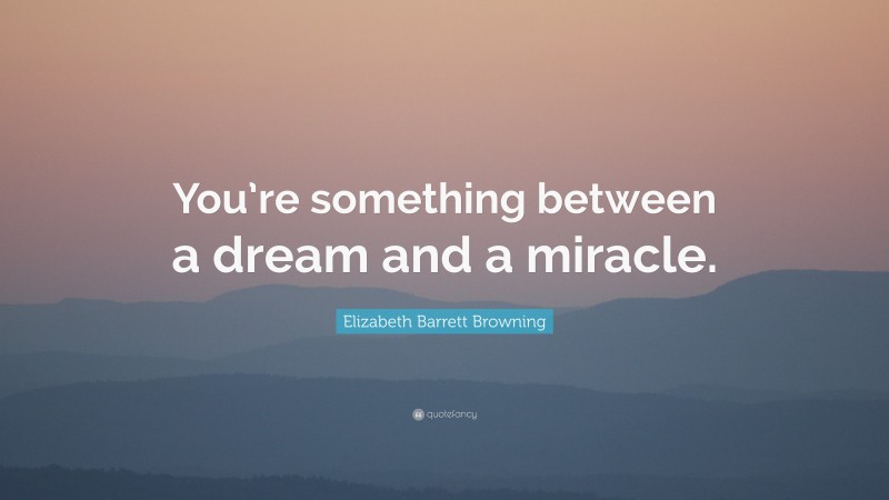 Elizabeth Barrett Browning Quote: “You’re something between a dream and a miracle.”