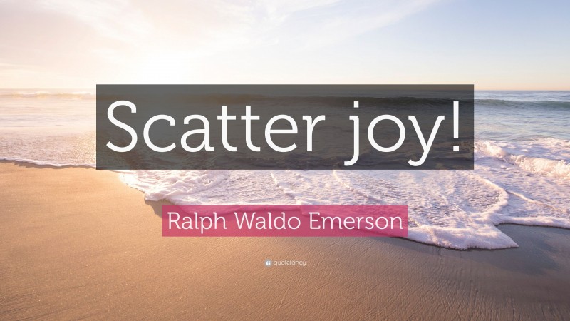 Ralph Waldo Emerson Quote: “Scatter joy!”