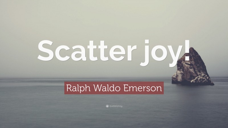 Ralph Waldo Emerson Quote: “Scatter joy!”