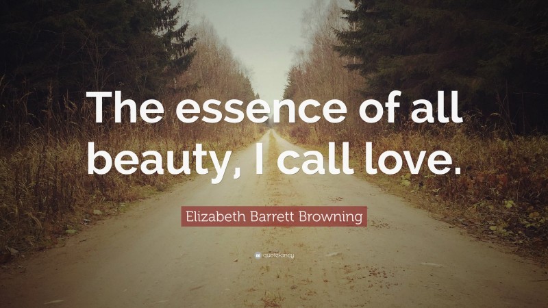 Elizabeth Barrett Browning Quote: “The essence of all beauty, I call love.”