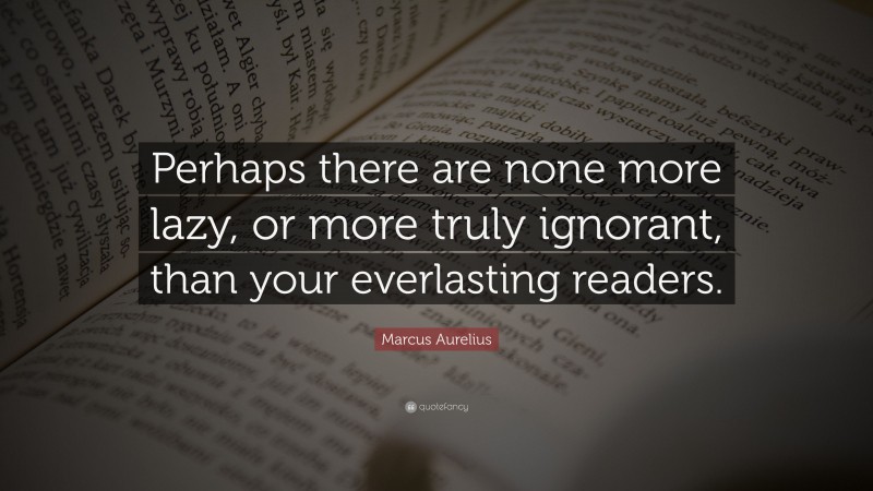 Marcus Aurelius Quote: “Perhaps there are none more lazy, or more truly ignorant, than your everlasting readers.”