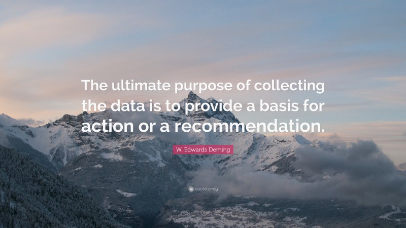 W. Edwards Deming Quote: “The ultimate purpose of collecting the data ...