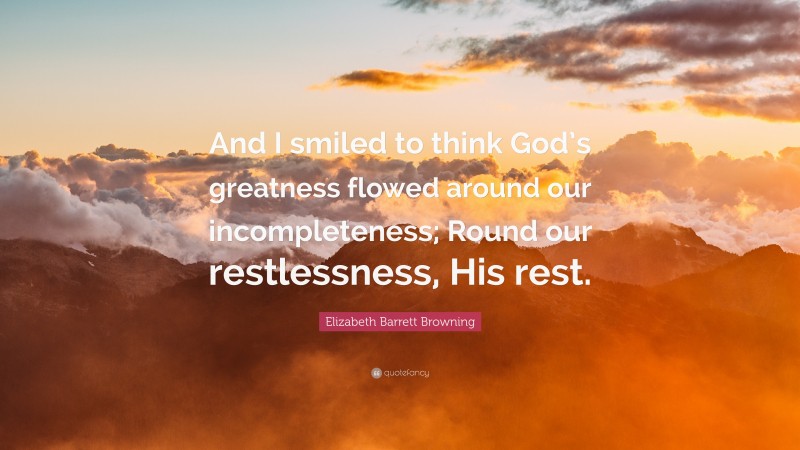 Elizabeth Barrett Browning Quote: “And I smiled to think God’s greatness flowed around our incompleteness; Round our restlessness, His rest.”