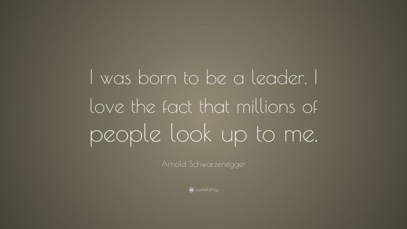 Arnold Schwarzenegger Quote: “I was born to be a leader. I love the fact that millions of people look up to me.”