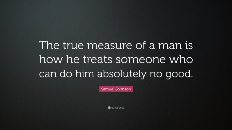 Samuel Johnson Quote: “The true measure of a man is how he treats someone who can do him absolutely no good.”