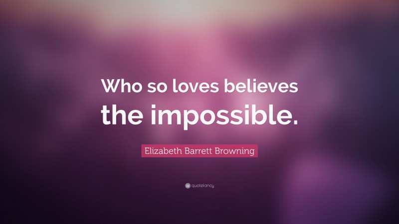Elizabeth Barrett Browning Quote: “Who so loves believes the impossible.”