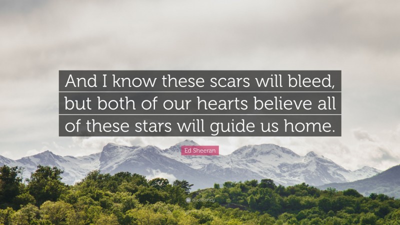 Ed Sheeran Quote: “And I know these scars will bleed, but both of our hearts believe all of these stars will guide us home.”