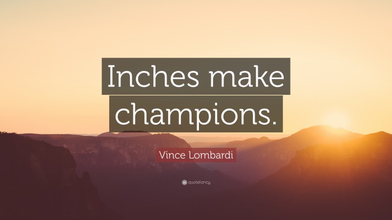 Vince Lombardi Quote: “Inches make champions.”