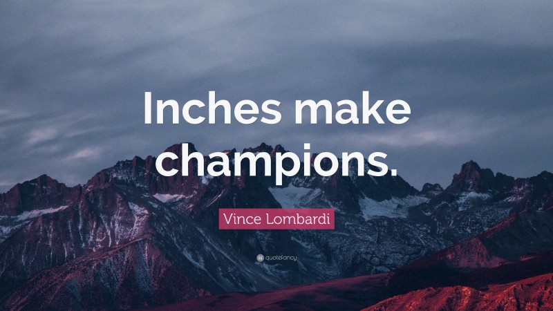 Vince Lombardi Quote: “Inches make champions.”